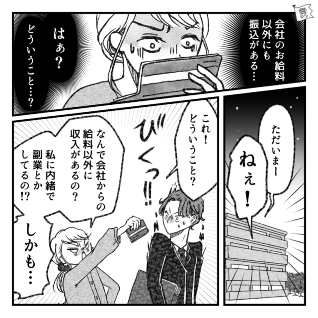 休日でも「ごめん！仕事…」多忙な夫。しかし…妻「会社のお給料以外にも振込…？」⇒その後、夫の【衝撃の秘密】が発覚…